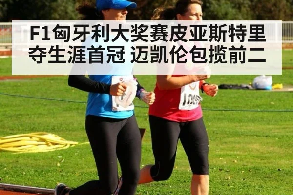 F1匈牙利大奖赛皮亚斯特里夺生涯首冠 迈凯伦包揽前二