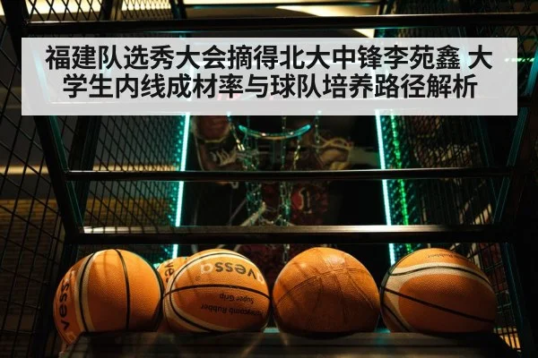 福建队选秀大会摘得北大中锋李苑鑫 大学生内线成材率与球队培养路径解析
