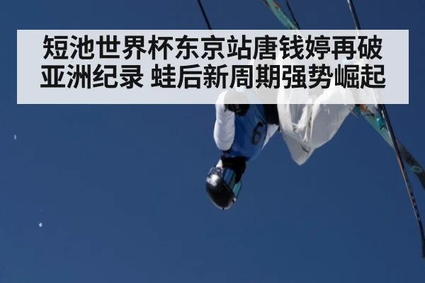 短池世界杯东京站唐钱婷再破亚洲纪录 蛙后新周期强势崛起